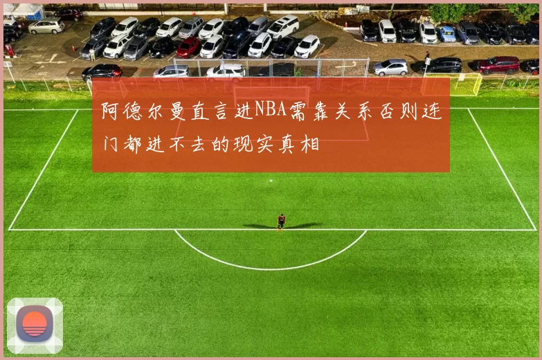 阿德尔曼直言进NBA需靠关系否则连门都进不去的现实真相