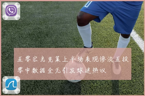 五零宏光克莱上半场表现惨淡五投零中数据全无引发球迷热议