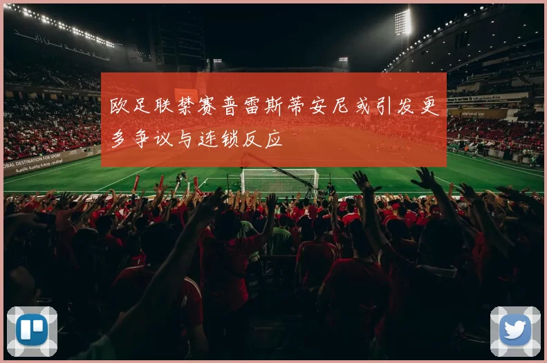 欧足联禁赛普雷斯蒂安尼或引发更多争议与连锁反应
