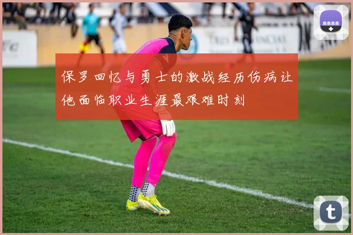 保罗回忆与勇士的激战经历伤病让他面临职业生涯最艰难时刻
