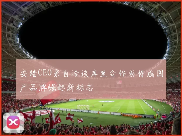 安踏CEO亲自洽谈库里合作或将成国产品牌崛起新标志