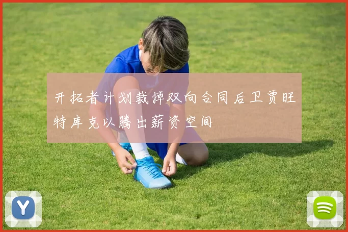 开拓者计划裁掉双向合同后卫贾旺特库克以腾出薪资空间