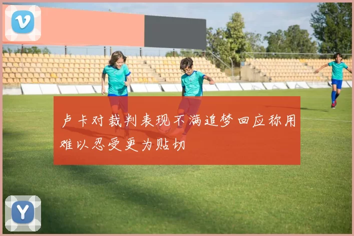 卢卡对裁判表现不满追梦回应称用难以忍受更为贴切