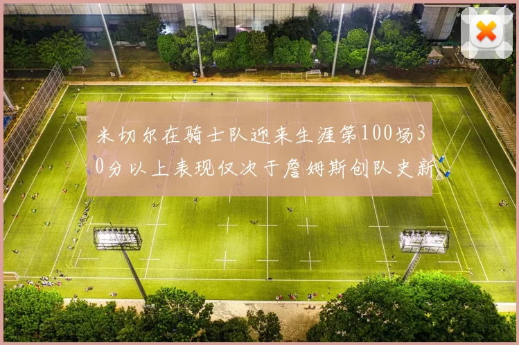 米切尔在骑士队迎来生涯第100场30分以上表现仅次于詹姆斯创队史新纪录