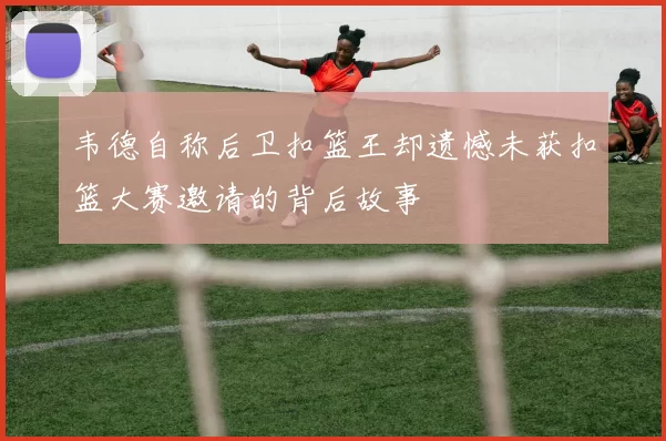 韦德自称后卫扣篮王却遗憾未获扣篮大赛邀请的背后故事