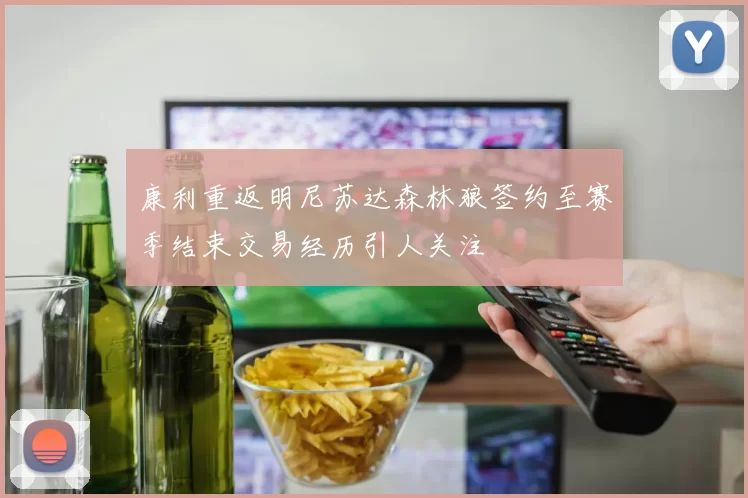 康利重返明尼苏达森林狼签约至赛季结束交易经历引人关注