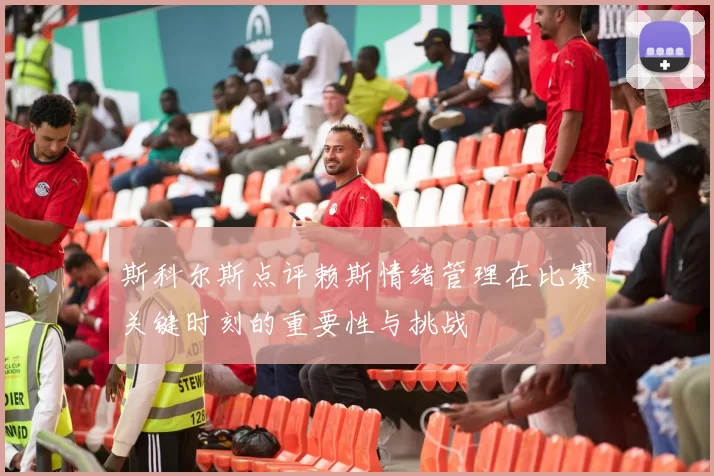 斯科尔斯点评赖斯情绪管理在比赛关键时刻的重要性与挑战