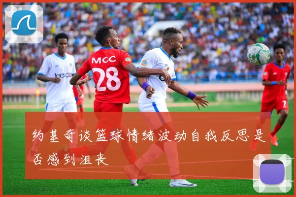 约基奇谈篮球情绪波动自我反思是否感到沮丧