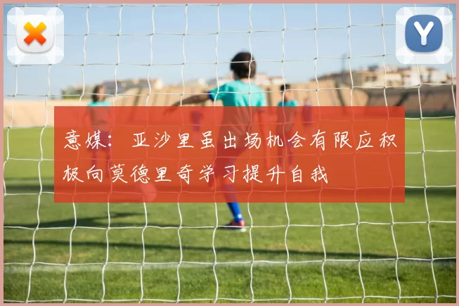 意媒：亚沙里虽出场机会有限应积极向莫德里奇学习提升自我