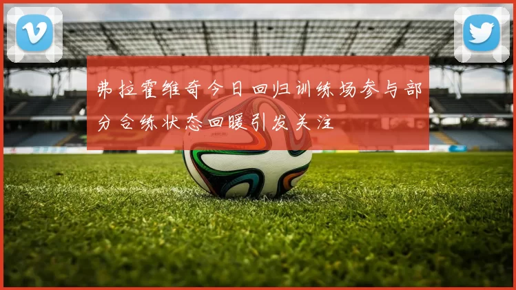 弗拉霍维奇今日回归训练场参与部分合练状态回暖引发关注