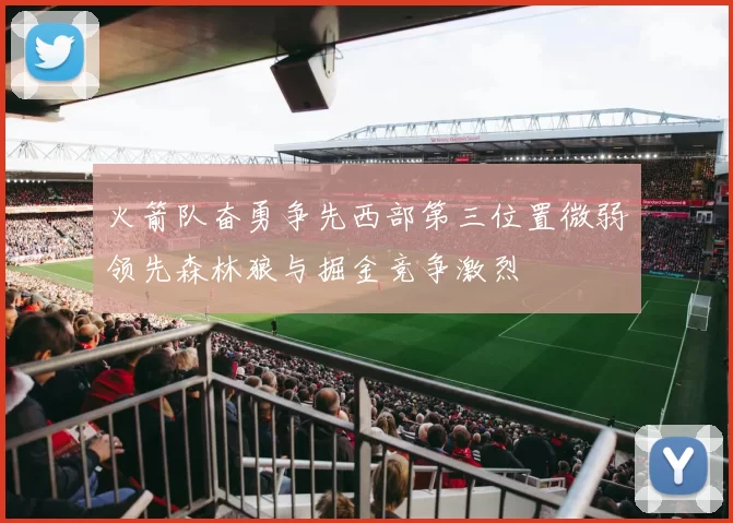 火箭队奋勇争先西部第三位置微弱领先森林狼与掘金竞争激烈