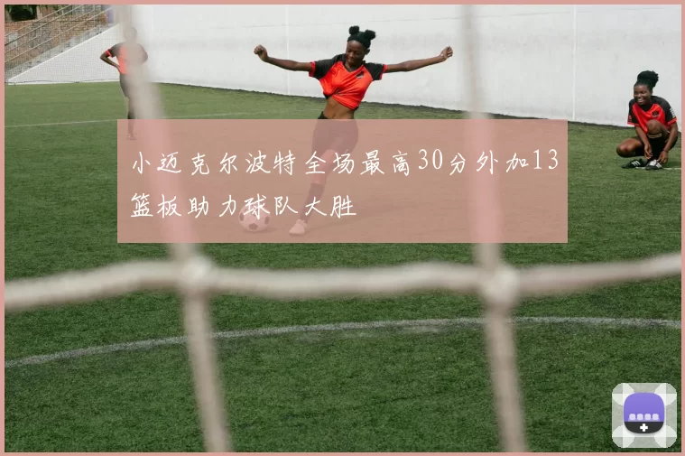 小迈克尔波特全场最高30分外加13篮板助力球队大胜