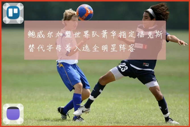 鲍威尔加盟世界队萧华指定福克斯替代字母哥入选全明星阵容