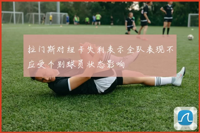 拉门斯对纽卡失利表示全队表现不应受个别球员状态影响