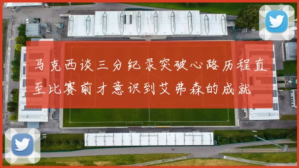 马克西谈三分纪录突破心路历程直至比赛前才意识到艾弗森的成就