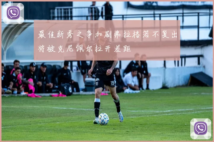 最佳新秀之争加剧弗拉格若不复出将被克尼佩尔拉开差距