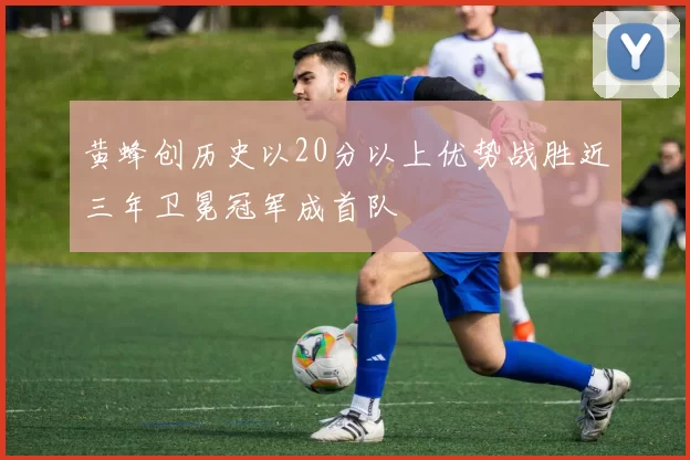 黄蜂创历史以20分以上优势战胜近三年卫冕冠军成首队