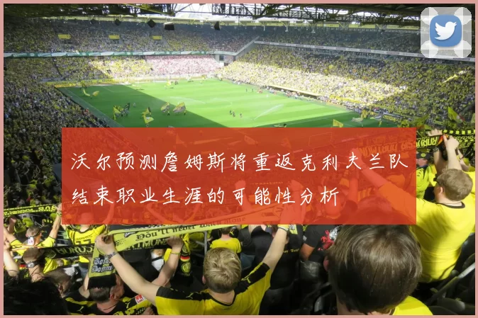 沃尔预测詹姆斯将重返克利夫兰队结束职业生涯的可能性分析