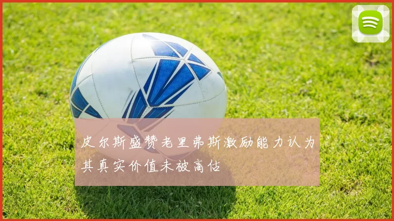 皮尔斯盛赞老里弗斯激励能力认为其真实价值未被高估