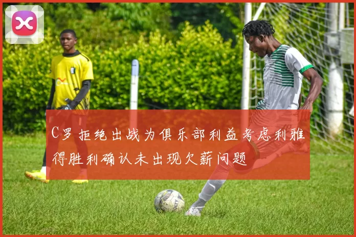 C罗拒绝出战为俱乐部利益考虑利雅得胜利确认未出现欠薪问题