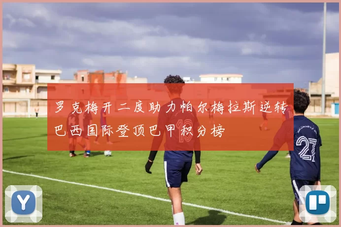 罗克梅开二度助力帕尔梅拉斯逆转巴西国际登顶巴甲积分榜