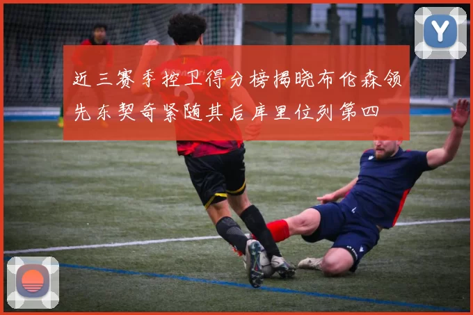 近三赛季控卫得分榜揭晓布伦森领先东契奇紧随其后库里位列第四
