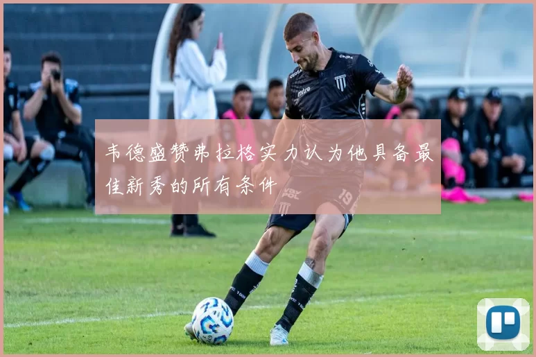 韦德盛赞弗拉格实力认为他具备最佳新秀的所有条件