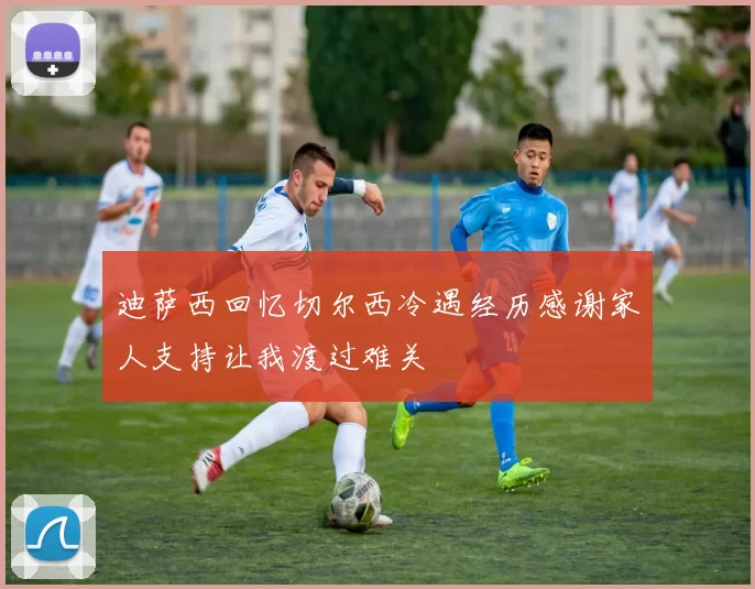 迪萨西回忆切尔西冷遇经历感谢家人支持让我渡过难关
