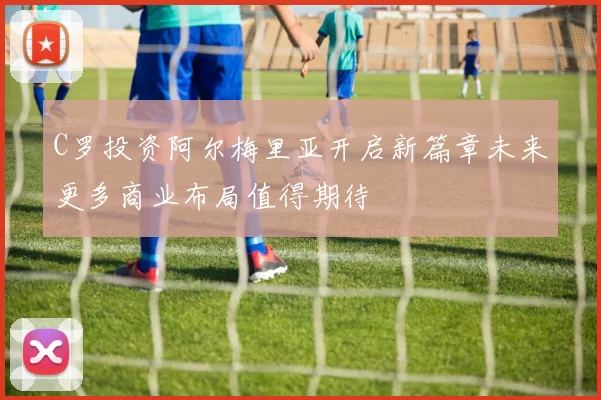 C罗投资阿尔梅里亚开启新篇章未来更多商业布局值得期待