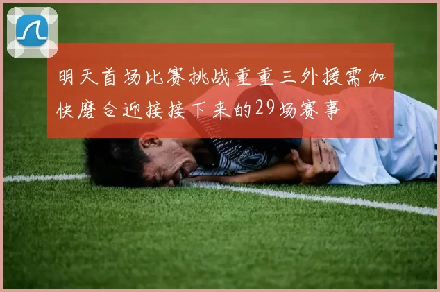 明天首场比赛挑战重重三外援需加快磨合迎接接下来的29场赛事