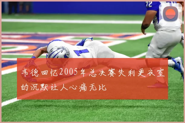 韦德回忆2005年总决赛失利更衣室的沉默让人心痛无比