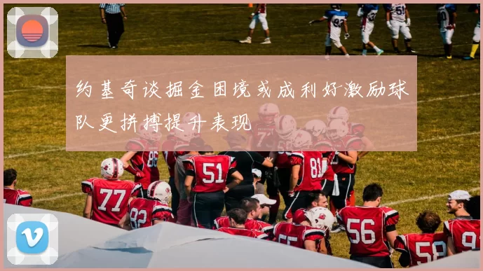 约基奇谈掘金困境或成利好激励球队更拼搏提升表现