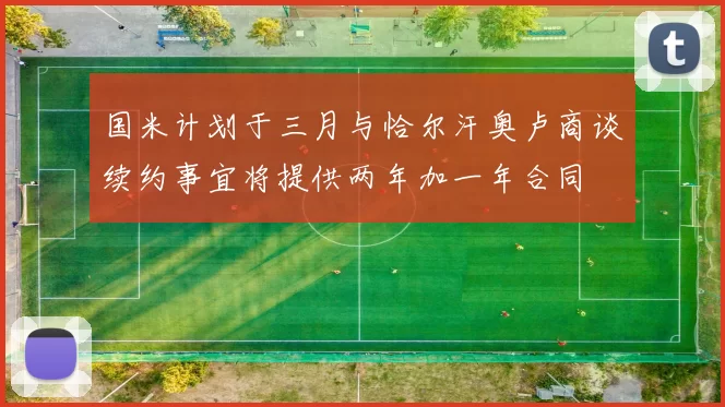 国米计划于三月与恰尔汗奥卢商谈续约事宜将提供两年加一年合同
