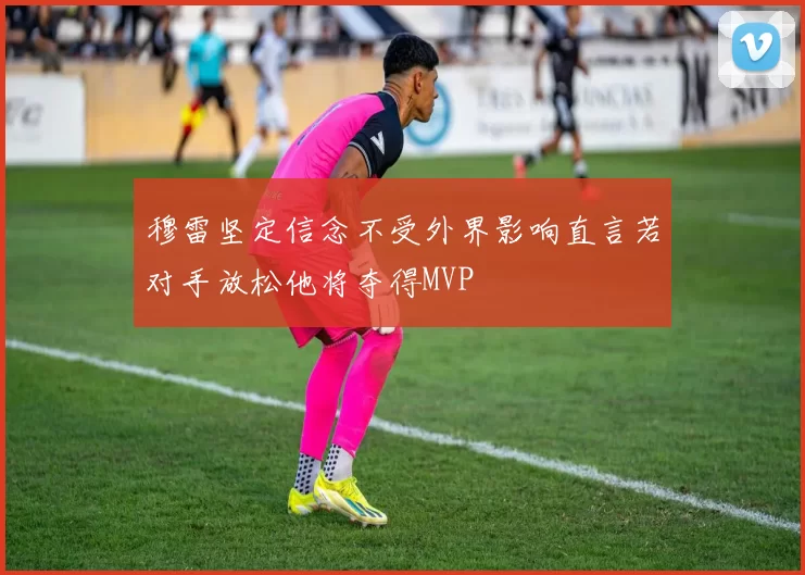 穆雷坚定信念不受外界影响直言若对手放松他将夺得MVP