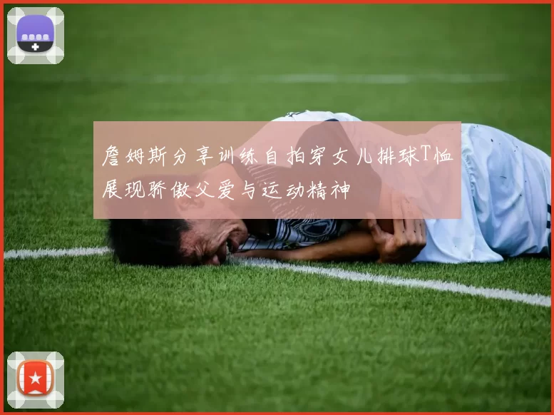 詹姆斯分享训练自拍穿女儿排球T恤展现骄傲父爱与运动精神