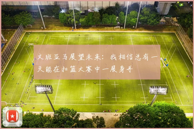 文班亚马展望未来：我相信总有一天能在扣篮大赛中一展身手