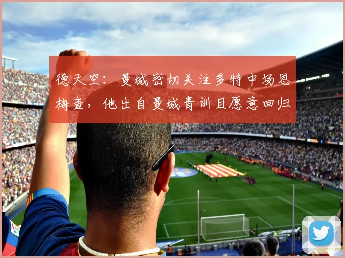 德天空：曼城密切关注多特中场恩梅查，他出自曼城青训且愿意回归