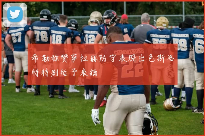 希勒称赞萨拉赫防守表现出色斯洛特特别给予表扬
