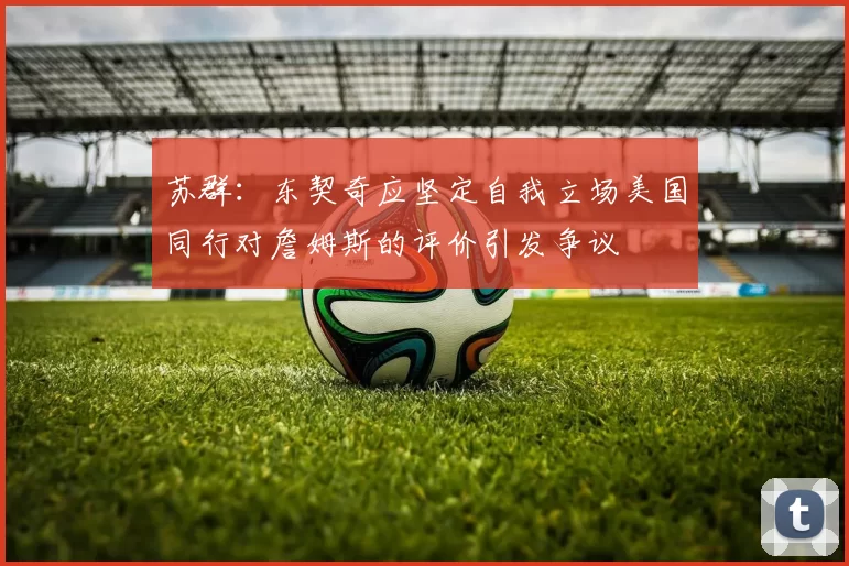 苏群：东契奇应坚定自我立场美国同行对詹姆斯的评价引发争议