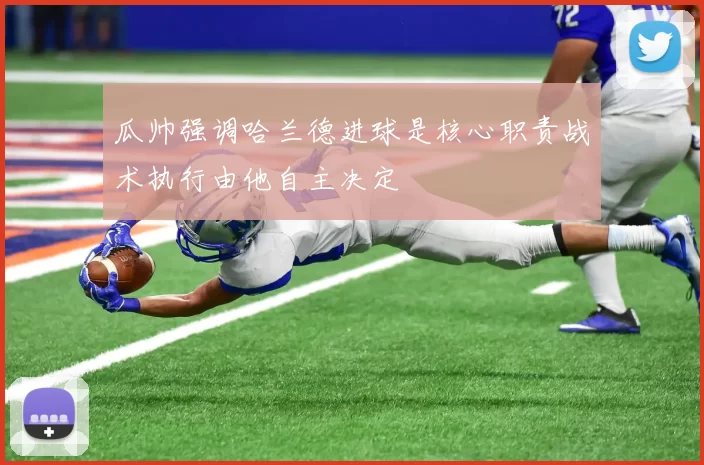 瓜帅强调哈兰德进球是核心职责战术执行由他自主决定