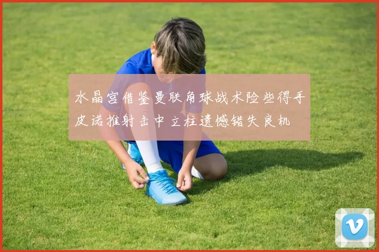 水晶宫借鉴曼联角球战术险些得手皮诺推射击中立柱遗憾错失良机
