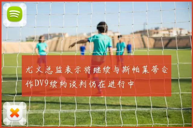 尤文总监表示将继续与斯帕莱蒂合作DV9续约谈判仍在进行中