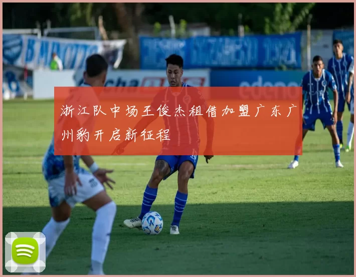 浙江队中场王俊杰租借加盟广东广州豹开启新征程