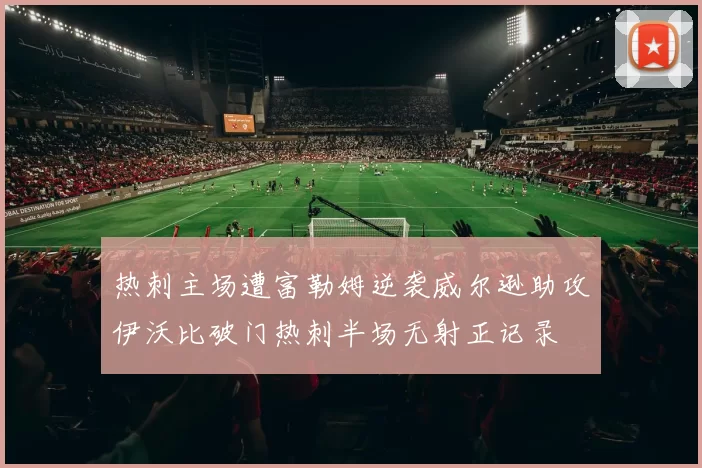 热刺主场遭富勒姆逆袭威尔逊助攻伊沃比破门热刺半场无射正记录